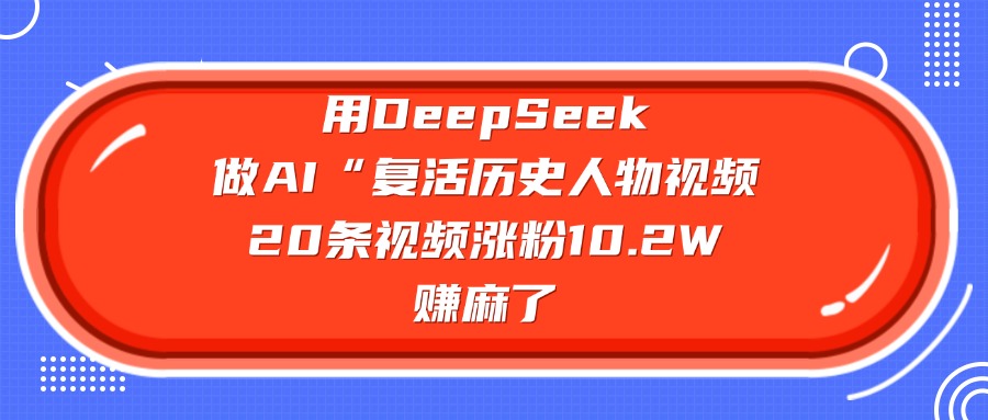 用DeepSeek做AI“复活历史人物”视频，20条视频涨粉10.2W，赚麻了-云起副业网