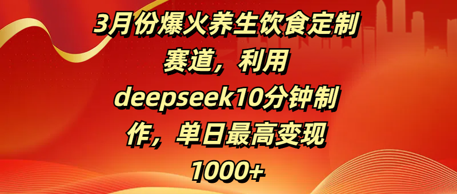 3月份爆火养生饮食定制赛道，利用deepseek10分钟制作，单日最高变现1000+-云起副业网