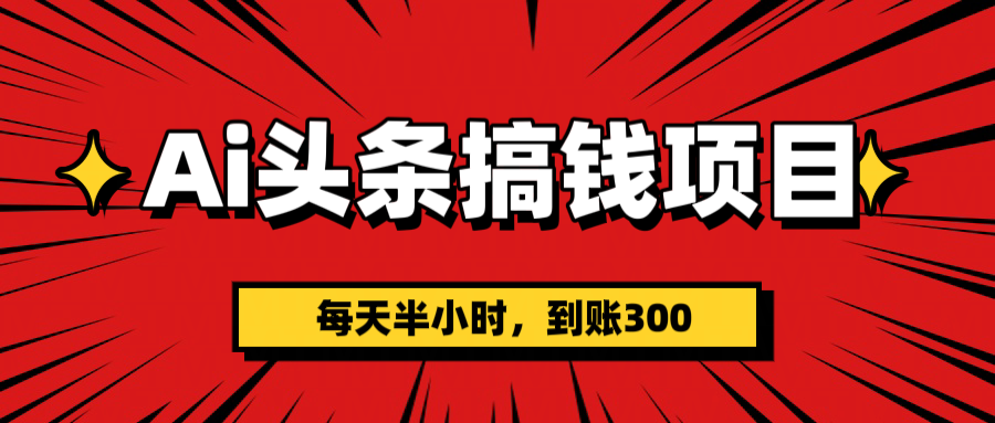 AI头条搞钱项目，一天半小时，到账300+-云起副业网
