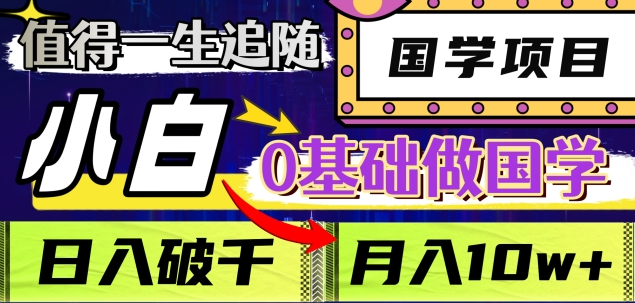 值得一生追随的国学项目，长期饭票，小白也可0基础做国学，日入3000，月入10W+-云起副业网