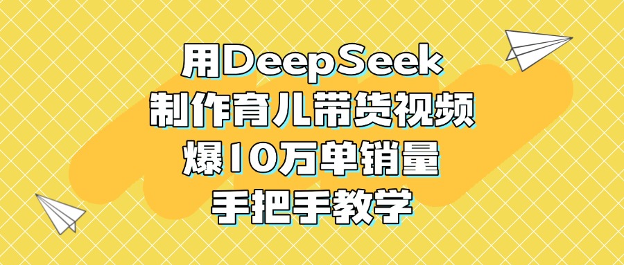 用DeepSeek制作育儿带货视频，爆10万单销量，手把手教学-云起副业网