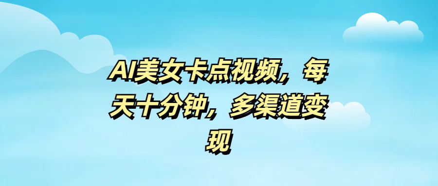 AI美女卡点视频，每天十分钟，多渠道变现-云起副业网