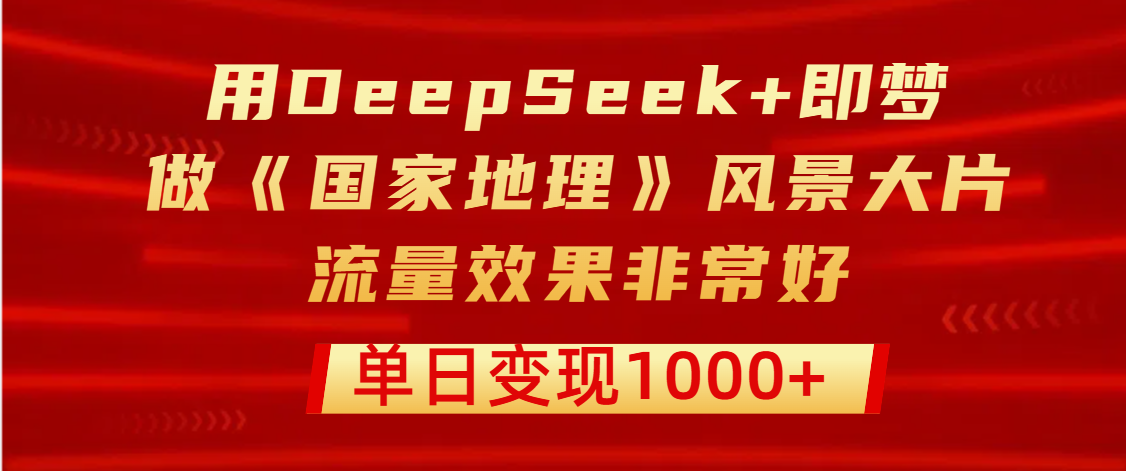 用DeepSeek+即梦制作《国家地理》风景大片，流量效果非常好，单日变现1000+-云起副业网