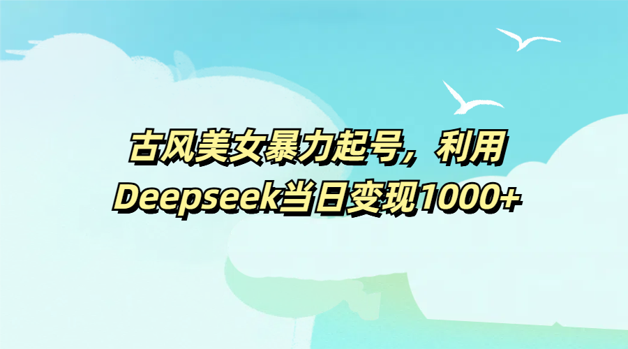 古风美女暴力起号，利用Deepseek当日变现1000+-云起副业网