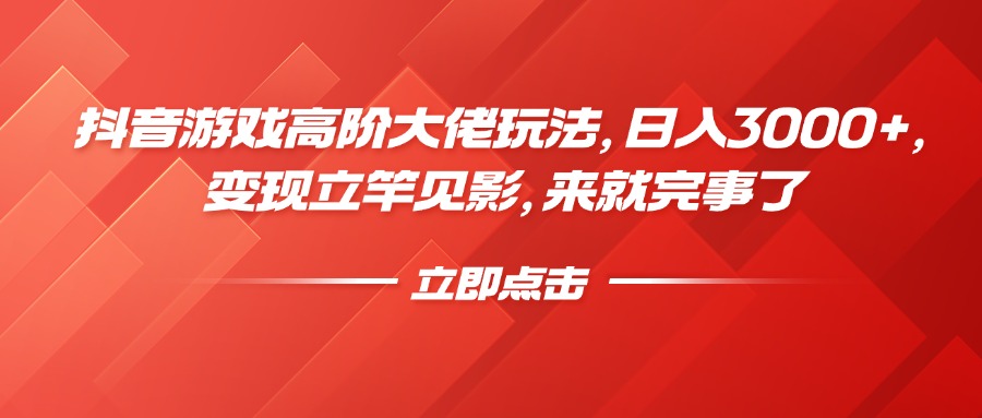 抖音游戏高阶大佬玩法，日入3000+，变现立竿见影，来就完事了-云起副业网