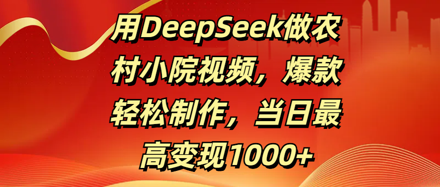 用DeepSeek做农村小院视频，爆款轻松制作，当日最高变现1000+-云起副业网