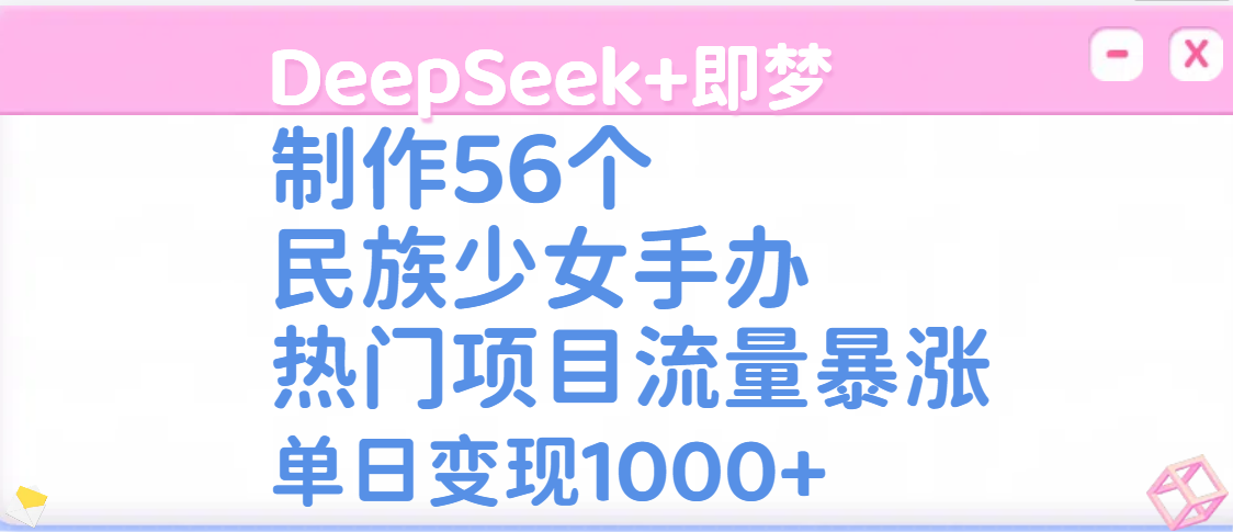 DeepSeek+即梦制作56个民族少女手办,热门项目流量暴涨,单日变现1000+-云起副业网