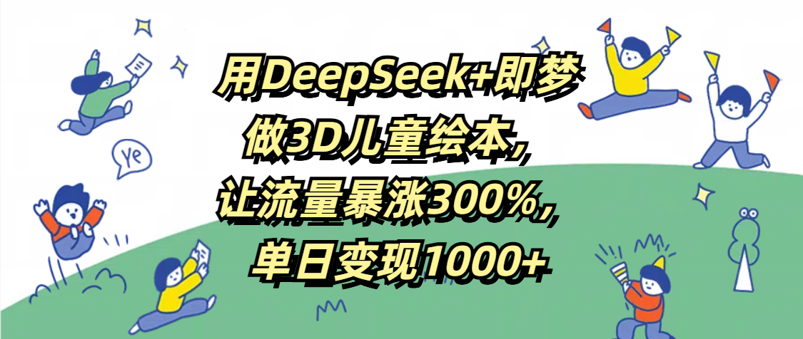 用DeepSeek+即梦,做3D儿童绘本,让流量暴涨300%,单日变现1000+-云起副业网