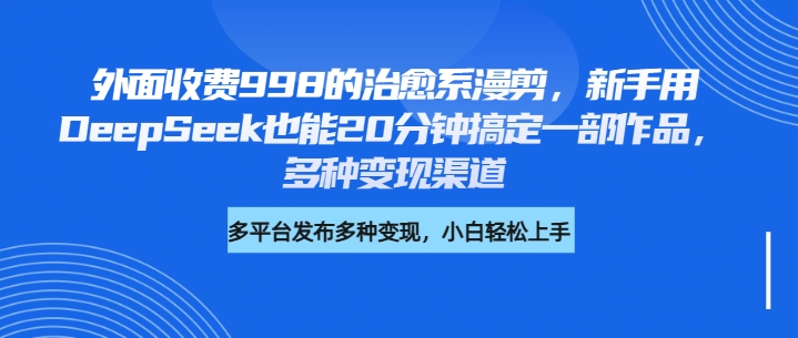 外面收费998的治愈系漫剪，新手用DeepSeek也能20分钟搞定一部作品，多种变现渠道-云起副业网