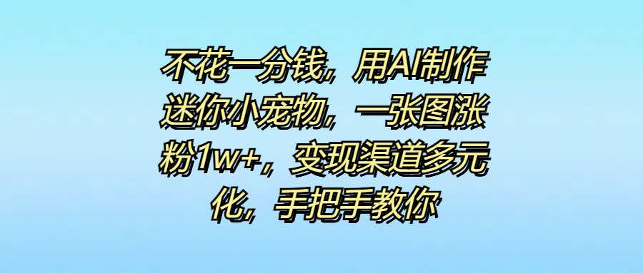 不花一分钱，用AI制作迷你小宠物，一张图涨粉1w+，变现渠道多元化，手把手教你-云起副业网