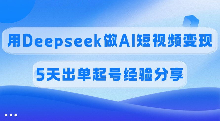 佣金45%，用Deepseek做AI短视频变现，5天出单起号经验分享-云起副业网