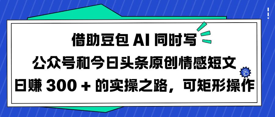 借助豆包 AI 同时写公众号和今日头条原创情感短文日赚 300 + 的实操之路，可矩形操作-云起副业网
