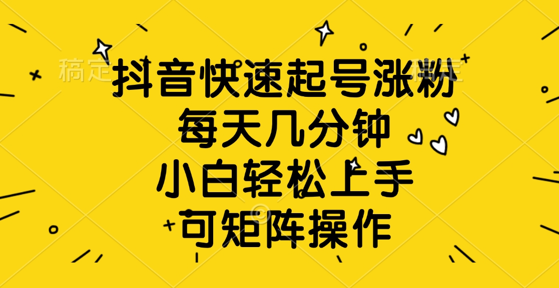 抖音快速起号涨粉，每天几分钟，小白轻松上手、可矩阵操作-云起副业网