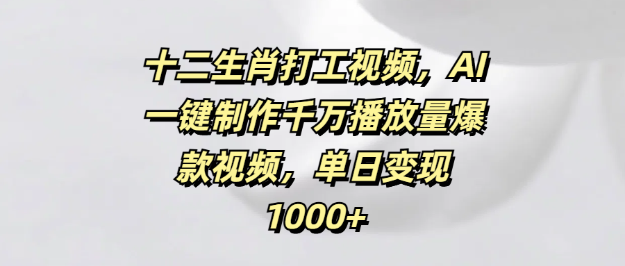 十二生肖打工视频,AI一键制作千万播放量爆款视频,单日变现1000+-云起副业网