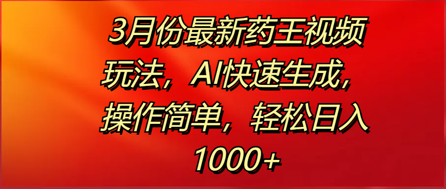 3月份最新药王视频玩法，AI快速生成，操作简单，轻松日入1000+-云起副业网
