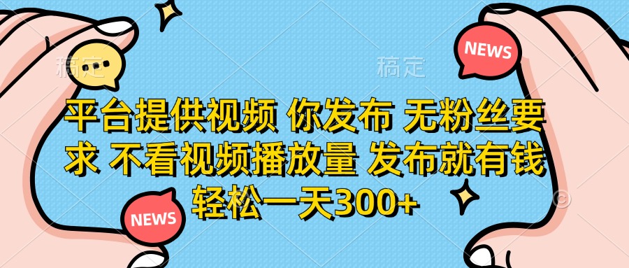 平台提供视频，你发布  无粉丝要求，不看视频播放量，发布就有钱，轻松一天300+-云起副业网