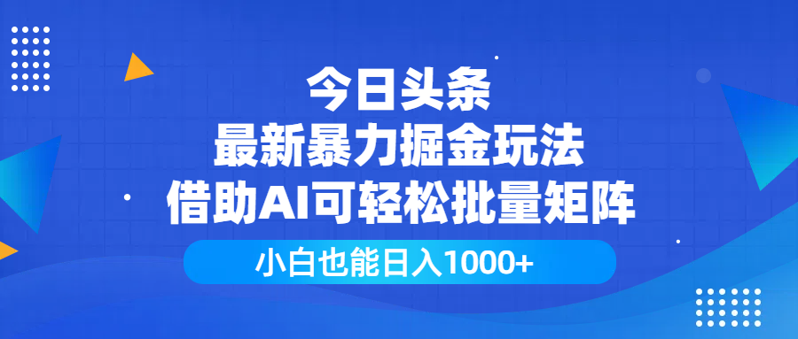 今日头条最新暴力掘金玩法，借助AI可轻松批量矩阵，小白也能日入1000+-云起副业网