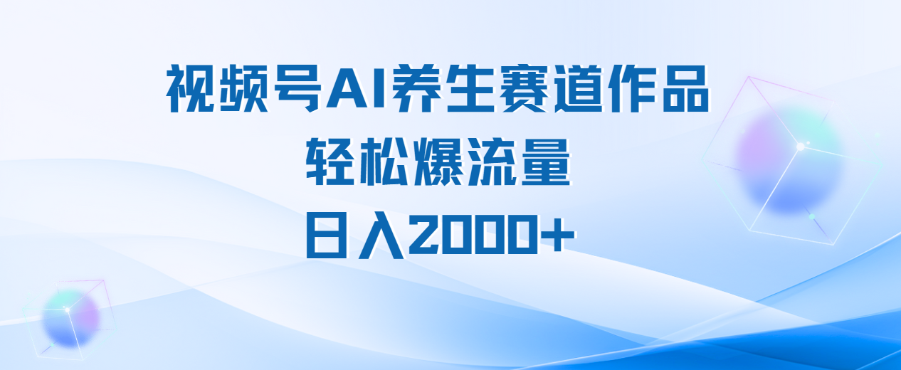 视频号AI养生赛道玩法，轻松爆流量，日入2000+-云起副业网