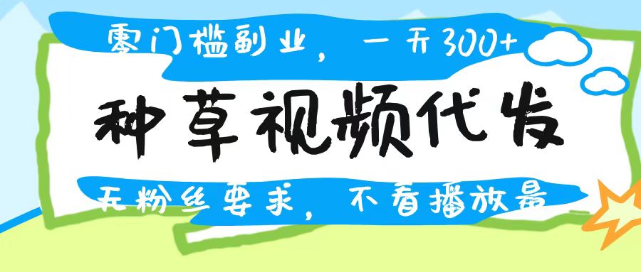 种草视频代发，无门槛日入300+，无粉丝要求，不看播放量-云起副业网