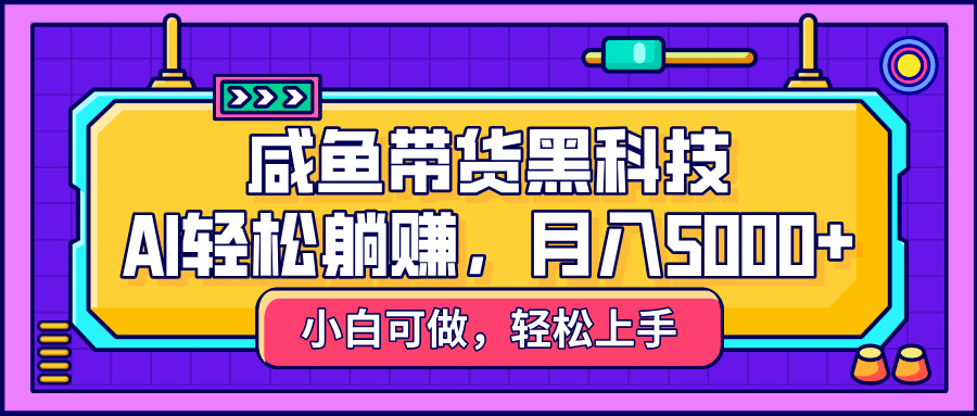 咸鱼带货黑科技，AI轻松躺赚，稳定月入5000+-云起副业网