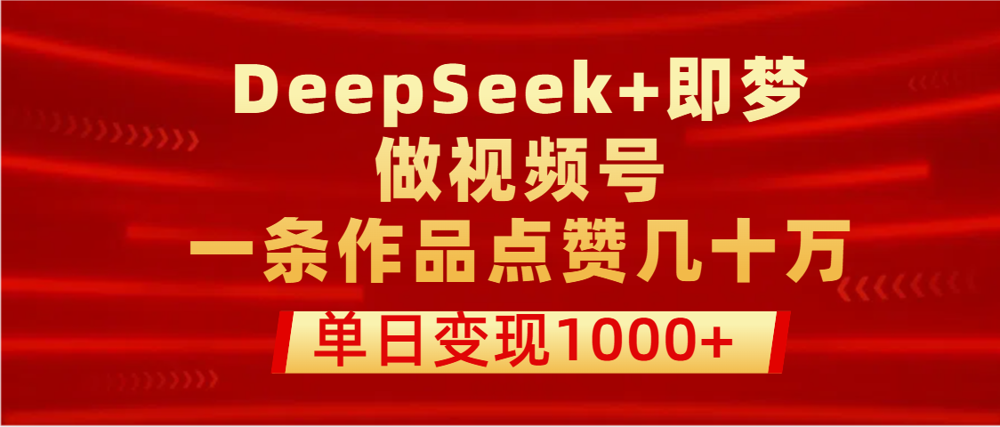 用DeepSeek+即梦做视频号，一条作品点赞几十万，单日变现1000+-云起副业网