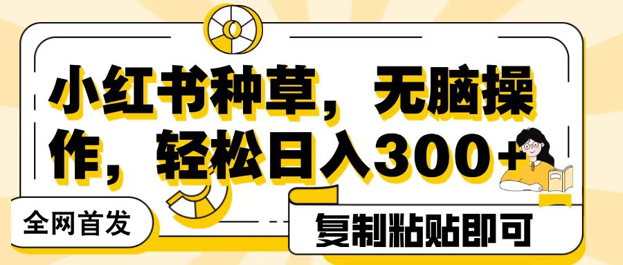 全网首发小红书种草，无脑操作，复制粘贴即可，轻松日入300+-云起副业网