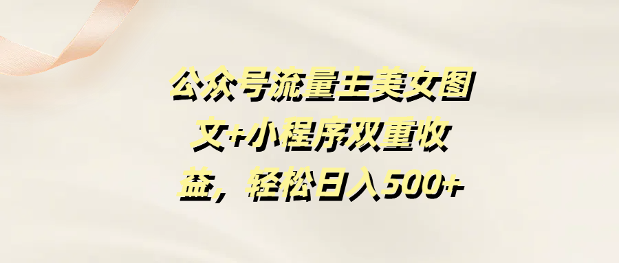 公众号流量主美女图文+小程序双重收益，轻松日入500+-云起副业网