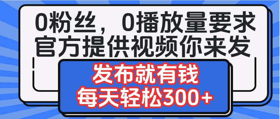 0粉丝要求0播放量要求，官方提供视频你来发  发布就有钱，每天轻松300+-云起副业网