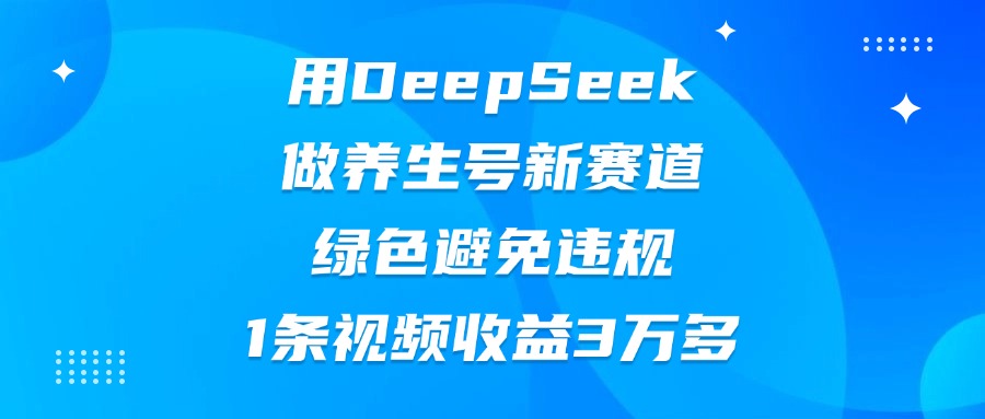 用DeepSeek做养生号新赛道,绿色避免违规,1条视频收益3万多-云起副业网