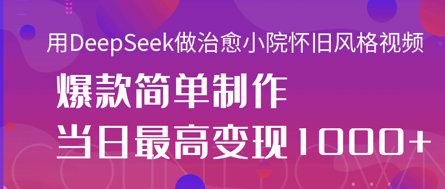 用DeepSeek做治愈小院怀旧风格视频，爆款轻松制作，当日最高变现1000+-云起副业网