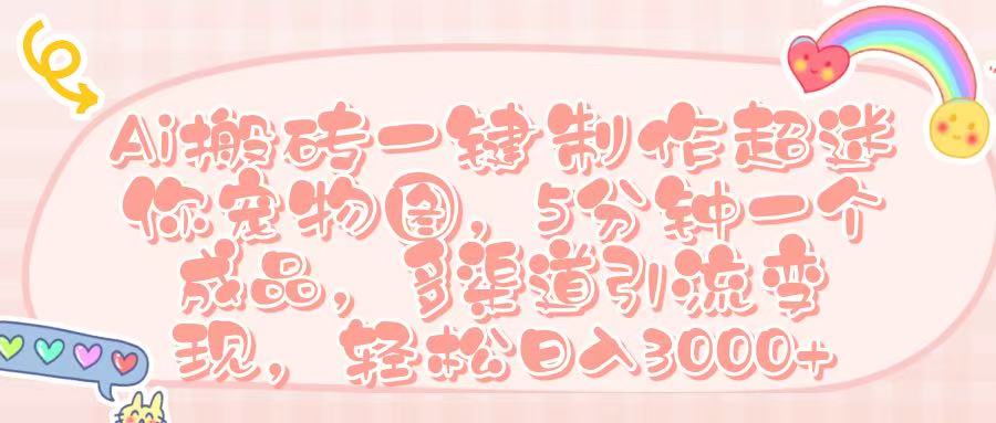 Ai 搬砖一键制作超迷你宠物图,五分钟一个成品,多渠道引流,轻松日入 3000➕-云起副业网