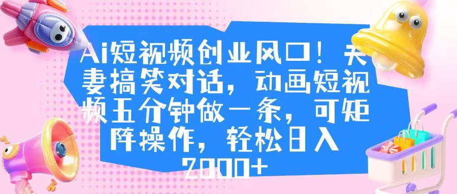 Ai短视频创业风口！夫妻搞笑对话，动画短视频五分钟做一条，可矩阵操作，轻松日入 2000+-云起副业网