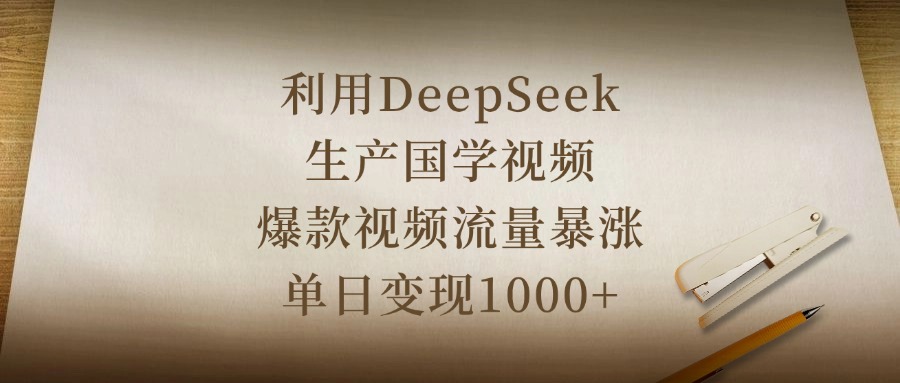 利用DeepSeek生产国学视频，爆款视频流量暴涨，单日变现1000+-云起副业网