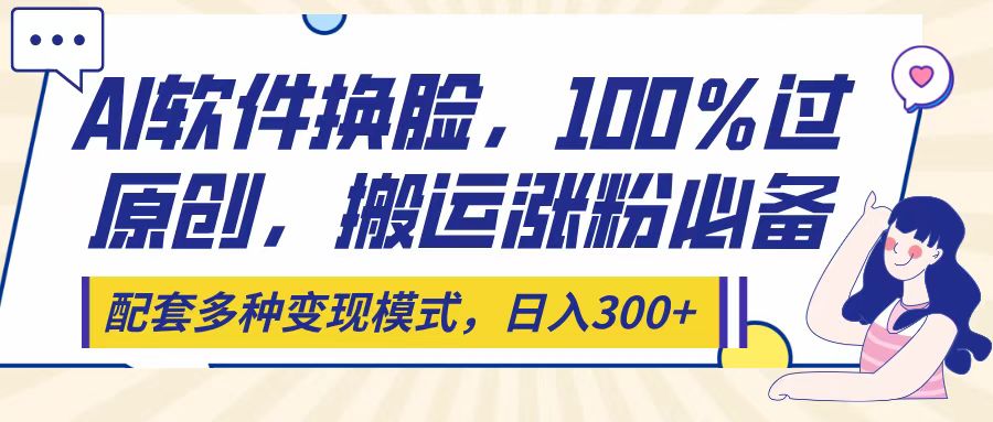 Ai软件换脸，100％过原创，搬运涨粉必备，配套多种变现模式，日入300+-云起副业网