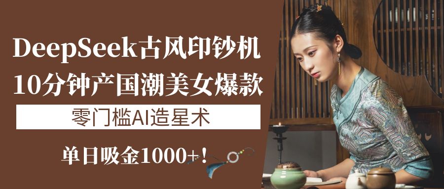 《DeepSeek古风印钞机：10分钟产国潮美女爆款，单日吸金1000+！零门槛AI造星术》-云起副业网