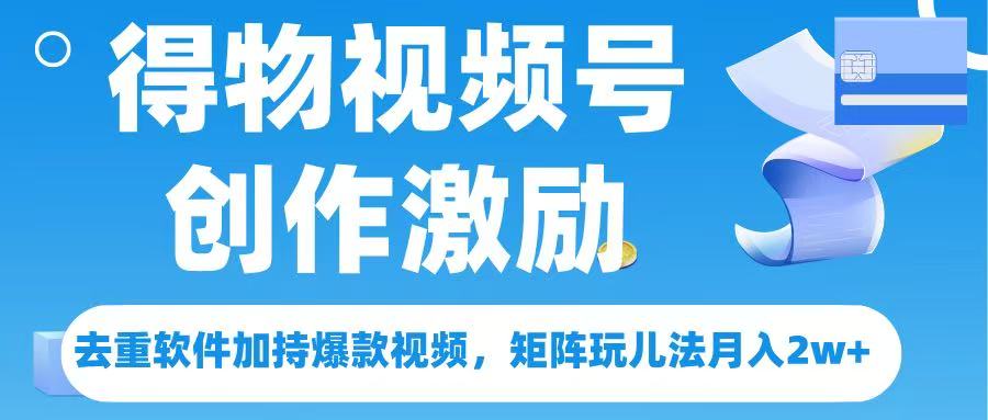 得物视频号创作者激励，去重软件加持爆款视频，矩阵玩儿法月入 2w➕-云起副业网
