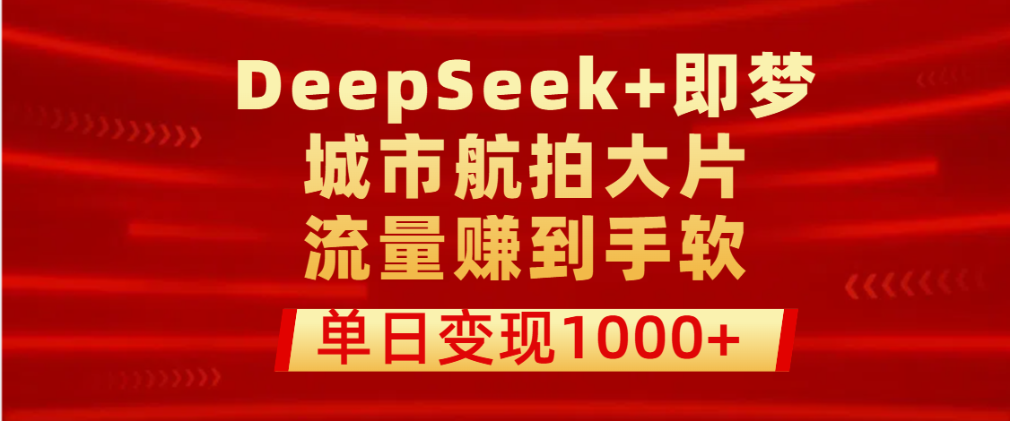 用DeepSeek+即梦做城市航拍大片，流量赚到手软，单日变现1000+-云起副业网