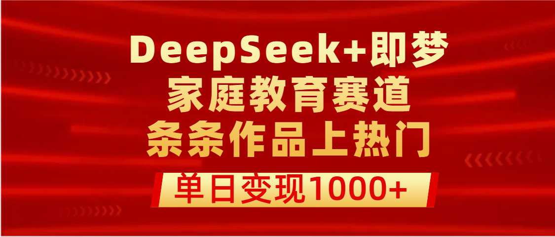 DeepSeek+即梦做家庭教育赛道，条条作品上热门，单日变现1000+-云起副业网