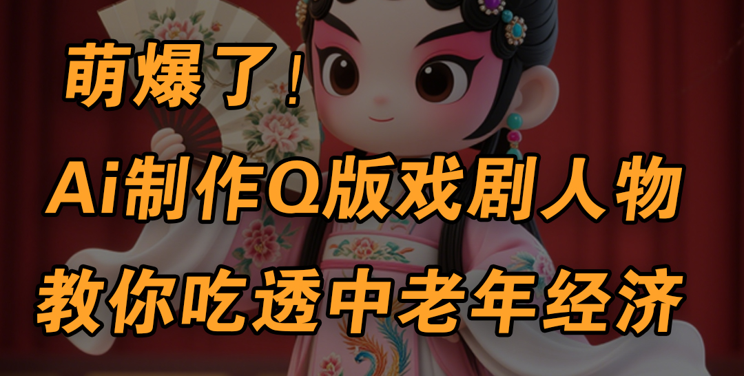 用Ai制作Q版戏剧人物，手把手教你吃透中老年经济，5分钟一个成品，多渠道变现-云起副业网