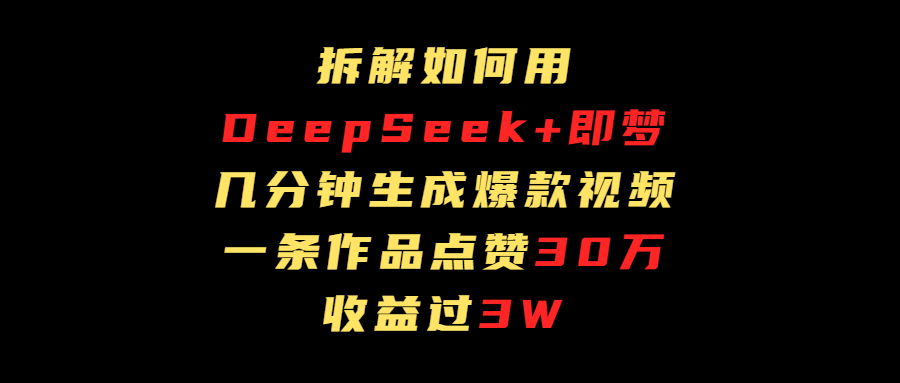 拆解如何用deep seek+即梦做爆款短视频，一条作品收益过3万-云起副业网