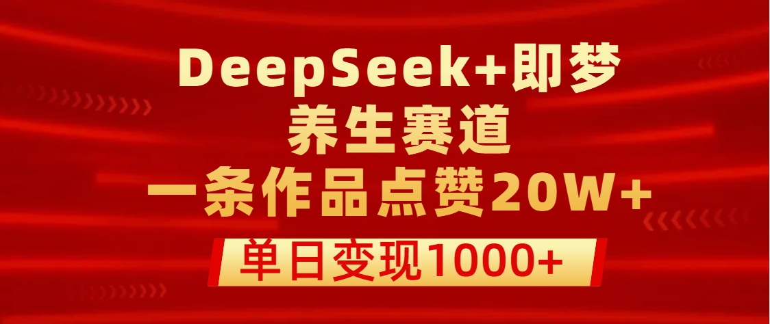 用DeepSeek+即梦做养生赛道，一条作品点赞20W+，单日变现1000+-云起副业网