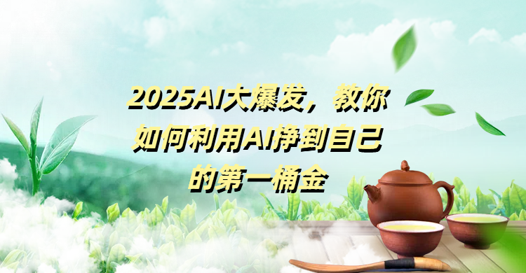 2025AI大爆发，教你如何利用AI挣到自己的第一桶金-云起副业网