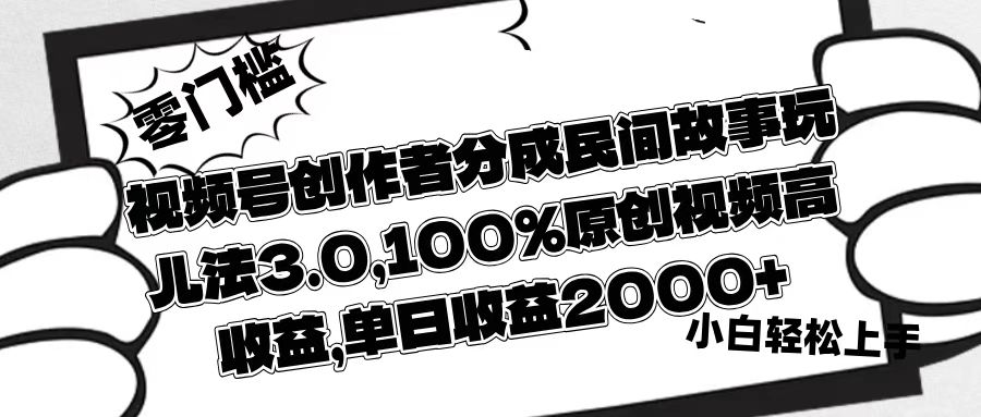 视频号创作者分成民间故事玩儿法3.0，100%原创视频高收益，单日收益2000+-云起副业网