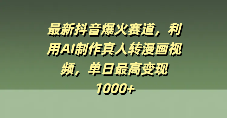 最新抖音爆火赛道，利用AI制作真人转漫画视频，单日最高变现1000+-云起副业网