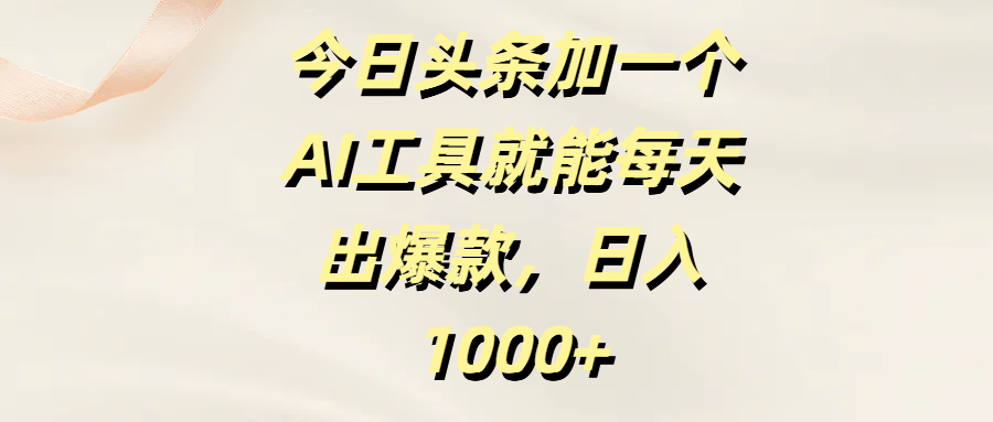 今日头条加一个AI工具就能每天出爆款，日入1000+-云起副业网