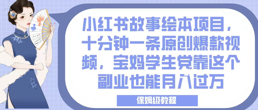 小红书故事绘本项目，十分钟一条原创爆款视频，宝妈学生党靠这个副业也能月入过万，保姆级教程-云起副业网