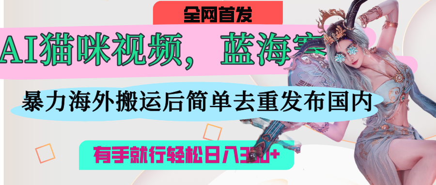 AI猫咪视频蓝海赛道，操作简单，直接海外搬运，简单去重，操作简单，有手就行日入500+-云起副业网