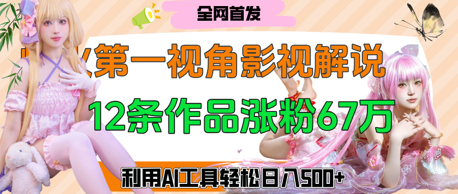 爆火第一人称视角影视解说，12条作品涨粉67万，巧用AI工具，轻松日入500+-云起副业网