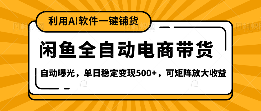 【闲鱼全自动电商带货】全新升级玩法，单日稳定变现500+，可矩阵放大收益-云起副业网