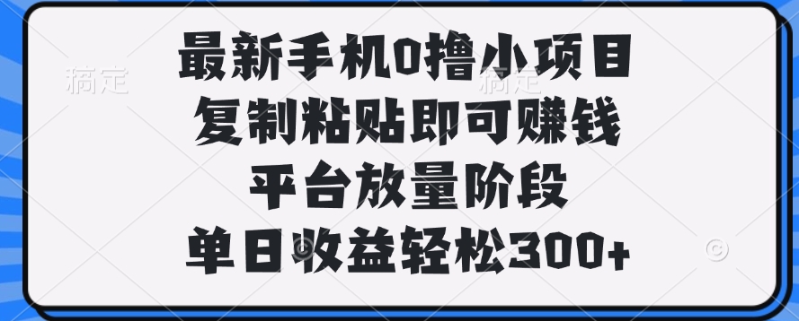 最新手机0撸小项目，复制粘贴即可赚钱，单日收益轻松300+-云起副业网